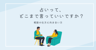 占いって、どこまで言っていいですか？｜相談の仕方と向き合い方