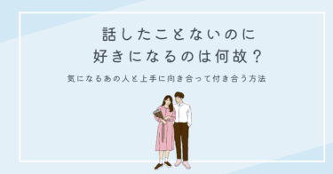 話したことないのに好きになるのは何故？気になるあの人と上手に向き合って付き合う方法