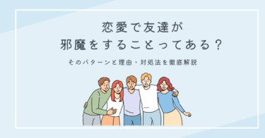 恋愛で友達が邪魔をすることってある？そのパターンと理由・対処法を徹底解説