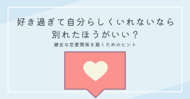 好き過ぎて自分らしくいれないなら別れたほうがいい？